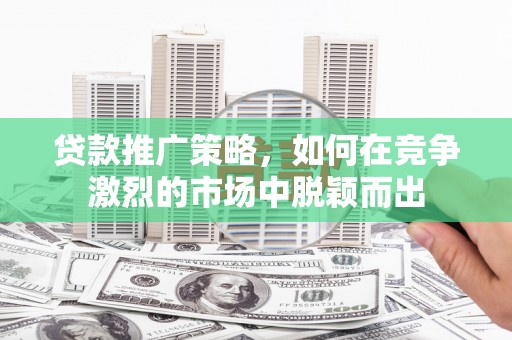 信州贷款推广策略，如何在竞争激烈的市场中脱颖而出