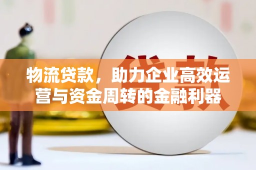秦淮物流贷款，助力企业高效运营与资金周转的金融利器