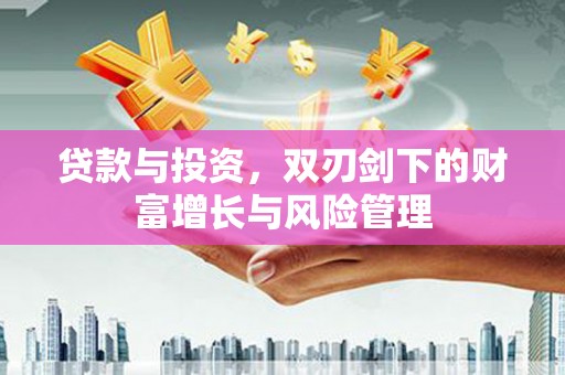 柳东贷款与投资，双刃剑下的财富增长与风险管理