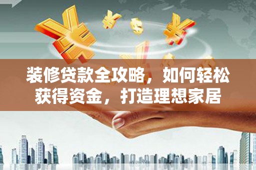 正阳装修贷款全攻略，如何轻松获得资金，打造理想家居
