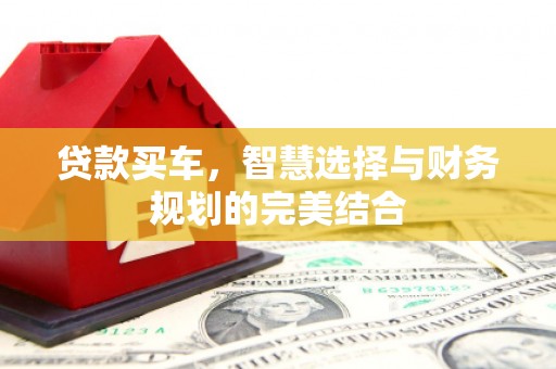 利通贷款买车，智慧选择与财务规划的完美结合