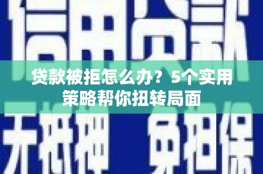林芝贷款被拒怎么办？5个实用策略帮你扭转局面