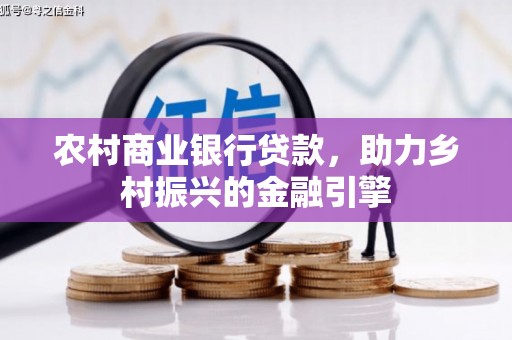 东至农村商业银行贷款，助力乡村振兴的金融引擎