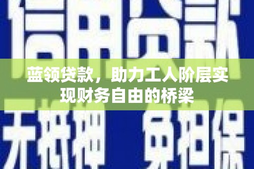 历城蓝领贷款，助力工人阶层实现财务自由的桥梁