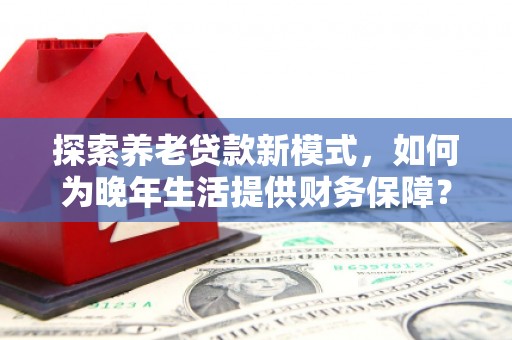 佳冬探索养老贷款新模式，如何为晚年生活提供财务保障？
