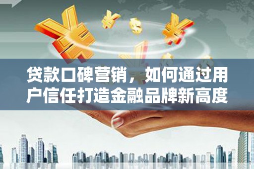 宁乡贷款口碑营销，如何通过用户信任打造金融品牌新高度
