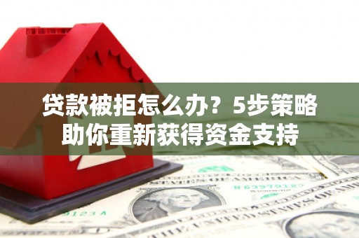 邢台贷款被拒怎么办？5步策略助你重新获得资金支持