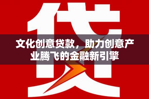 代县文化创意贷款，助力创意产业腾飞的金融新引擎