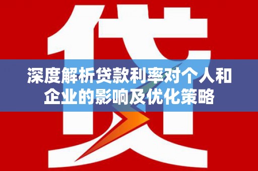 滁州深度解析贷款利率对个人和企业的影响及优化策略