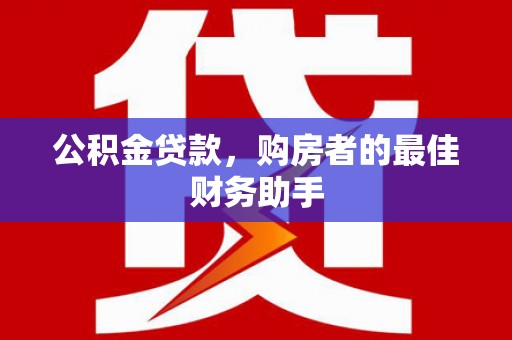 闻喜公积金贷款，购房者的最佳财务助手