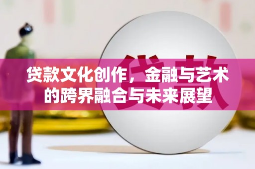 乡城贷款文化创作，金融与艺术的跨界融合与未来展望