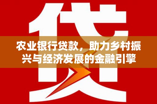 洪江农业银行贷款，助力乡村振兴与经济发展的金融引擎