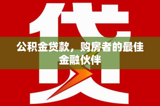 邯郸公积金贷款，购房者的最佳金融伙伴