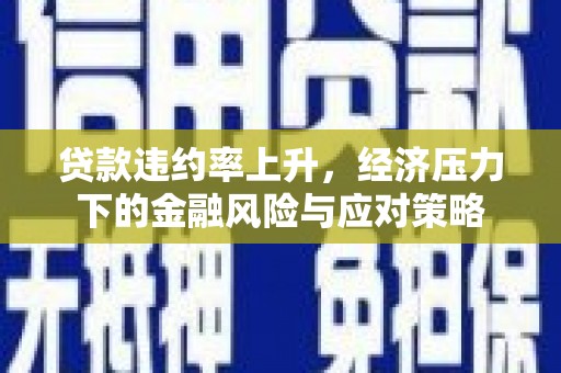平泉贷款违约率上升，经济压力下的金融风险与应对策略
