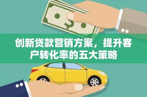 公安创新贷款营销方案，提升客户转化率的五大策略
