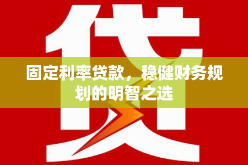 息县固定利率贷款，稳健财务规划的明智之选