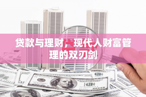 新蔡贷款与理财，现代人财富管理的双刃剑