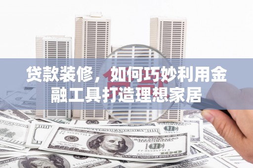 那玛夏贷款装修，如何巧妙利用金融工具打造理想家居