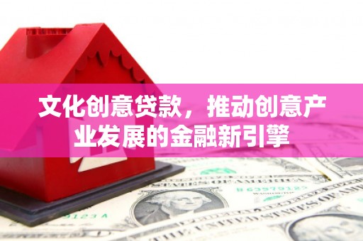 洮南文化创意贷款，推动创意产业发展的金融新引擎