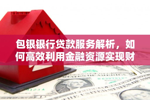 西畴包银银行贷款服务解析，如何高效利用金融资源实现财富增长