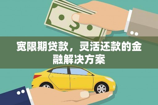 孝昌宽限期贷款，灵活还款的金融解决方案