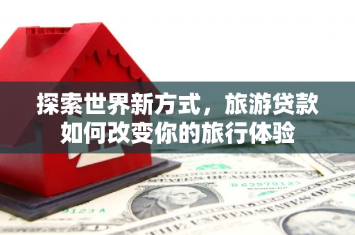始兴探索世界新方式，旅游贷款如何改变你的旅行体验