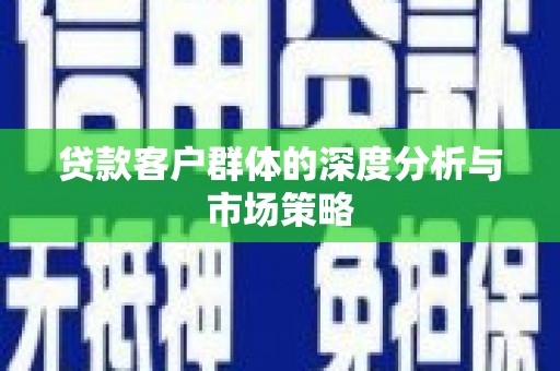 大堂贷款客户群体的深度分析与市场策略