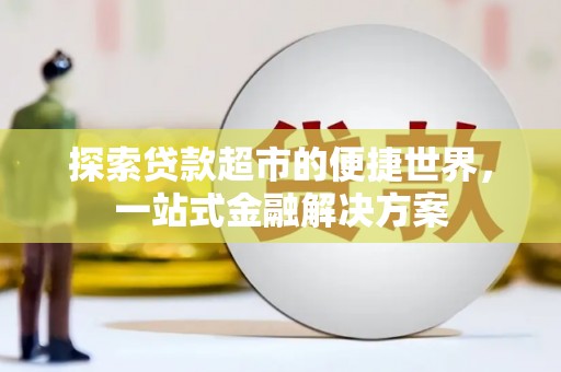 资阳探索贷款超市的便捷世界，一站式金融解决方案