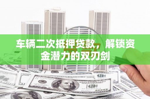 风顺堂区车辆二次抵押贷款，解锁资金潜力的双刃剑