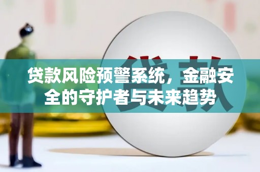 邓州贷款风险预警系统，金融安全的守护者与未来趋势