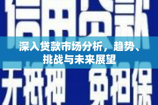 竹南深入贷款市场分析，趋势、挑战与未来展望