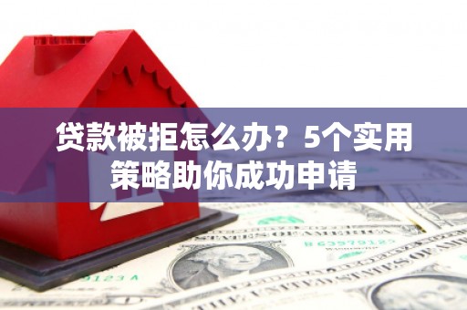平安贷款被拒怎么办？5个实用策略助你成功申请