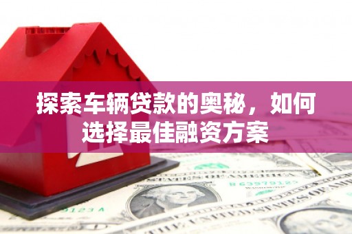 兴宾探索车辆贷款的奥秘，如何选择最佳融资方案