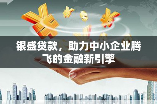 秀山银盛贷款，助力中小企业腾飞的金融新引擎