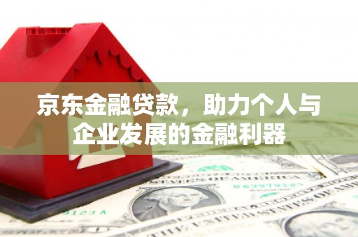 六安京东金融贷款，助力个人与企业发展的金融利器