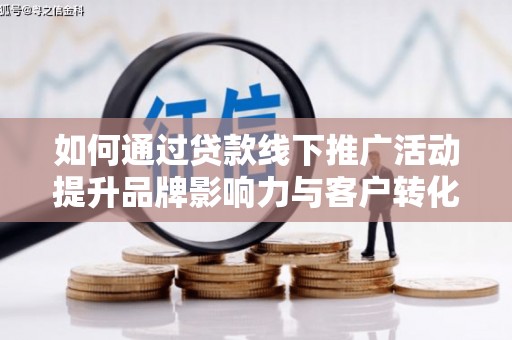芦山如何通过贷款线下推广活动提升品牌影响力与客户转化率