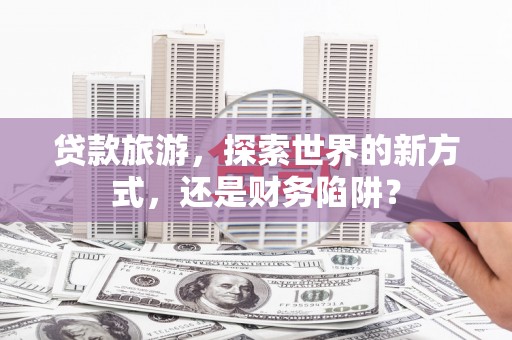 崁顶贷款旅游，探索世界的新方式，还是财务陷阱？