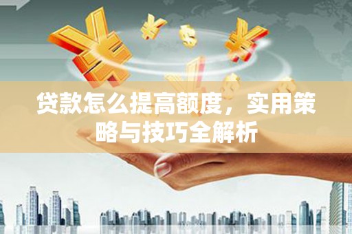 西螺贷款怎么提高额度，实用策略与技巧全解析