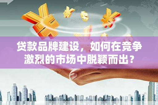 英吉沙贷款品牌建设，如何在竞争激烈的市场中脱颖而出？