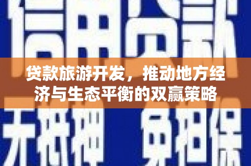 新华贷款旅游开发，推动地方经济与生态平衡的双赢策略