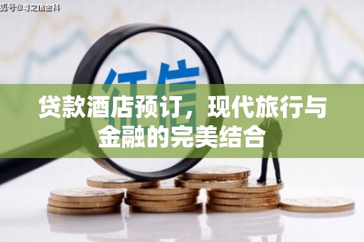 泰武贷款酒店预订，现代旅行与金融的完美结合
