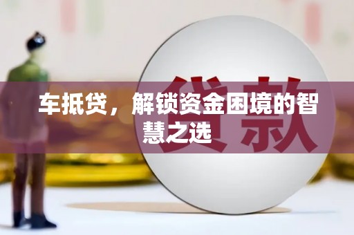 呼兰车抵贷，解锁资金困境的智慧之选