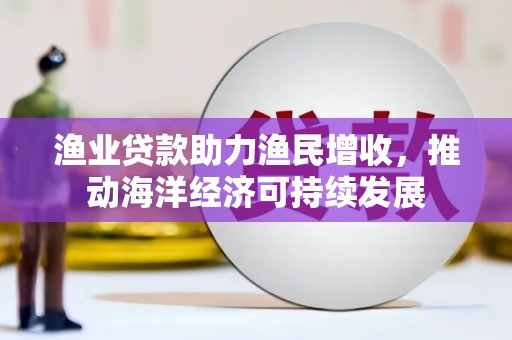 信阳渔业贷款助力渔民增收，推动海洋经济可持续发展