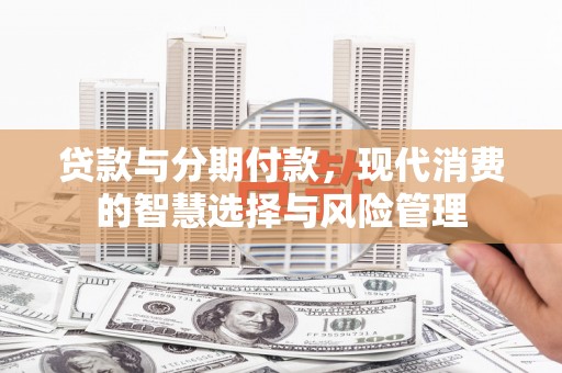 万里贷款与分期付款，现代消费的智慧选择与风险管理