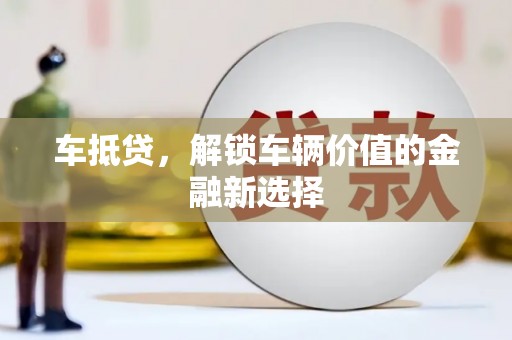 巩义车抵贷，解锁车辆价值的金融新选择