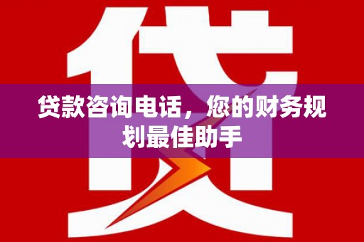 德安贷款咨询电话，您的财务规划最佳助手