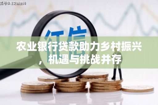 天镇农业银行贷款助力乡村振兴，机遇与挑战并存