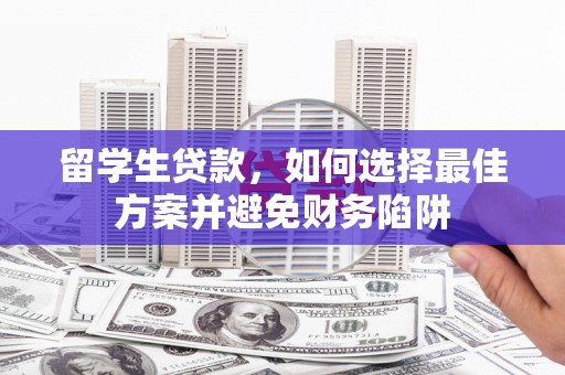 虾峙留学生贷款，如何选择最佳方案并避免财务陷阱