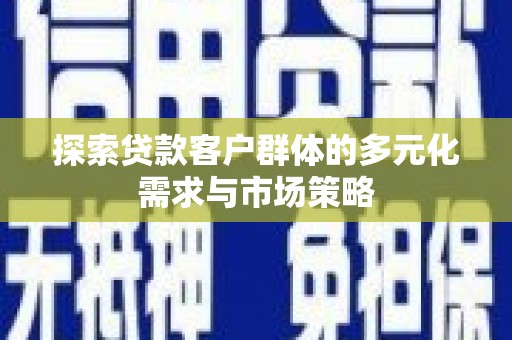 德江探索贷款客户群体的多元化需求与市场策略