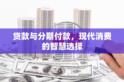 石龙贷款与分期付款，现代消费的智慧选择